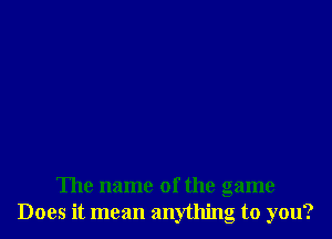 The name of the game
Does it mean anything to you?
