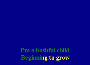 I'm a bashful child
Beginning to grow