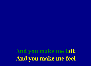 And you make me talk
And you make me feel