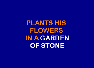 PLANTS HIS
FLOWERS

IN A GARDEN
OF STONE