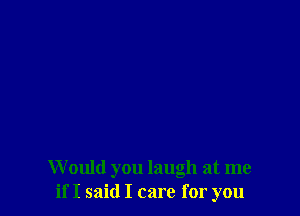 W ould you laugh at me
if I said I care for you