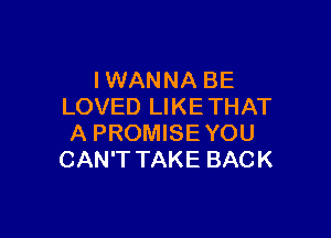 IWANNA BE
LOVED LIKETHAT

A PROMISE YOU
CAN'T TAKE BACK