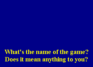What's the name of the game?
Does it mean anything to you?