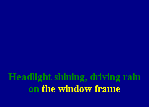 Headlight shining, driving rain
on the Window frame