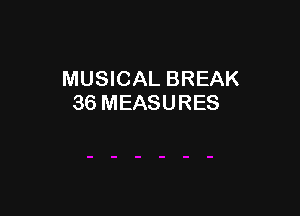 MUSICAL BREAK
36 MEASURES