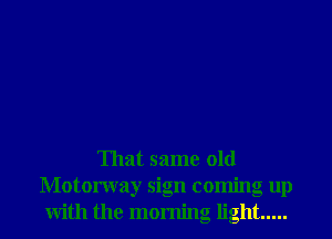 That same old
Motorway sign coming up
With the morning light .....