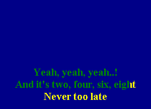 Yeah, yeah, yeah..!
And it's two, four, six, eight
N ever too late