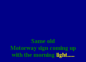 Same old
Motorway sign coming up
With the morning light .....