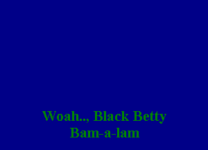 Woah.., Black Betty
Bam-a-lam