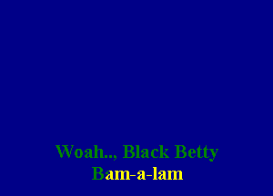 Woah.., Black Betty
Bam-a-lam