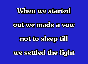When we started
out we made a vow

not to sleep 1le

we settled the fight I