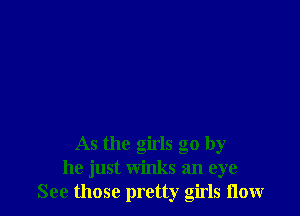 As the girls go by
he just winks an eye
See those pretty girls now