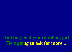 And maybe if you're Willing girl
He's going to ask for more...