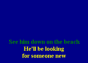 See him down on the beach
He'll be looking
for someone new