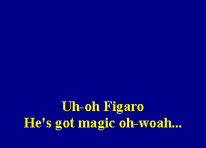 Uh-oh Figaro
He's Got magic oh-woah...
a H