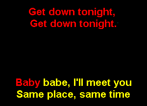 Get down tonight,
Get down tonight

Baby babe, I'll meet you
Same place, same time