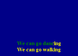 We can go dancing
We can go walking