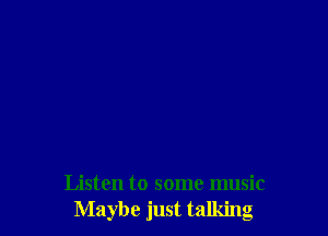 Listen to some music
Maybe just talking