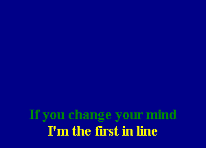 If you change your mind
I'm the first in line