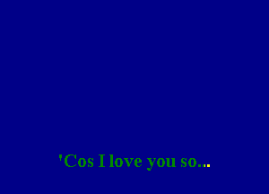 'Cos I love you so...