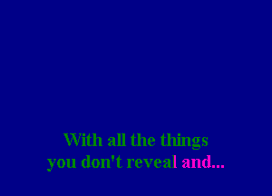 With all the things
you don't reveal and...