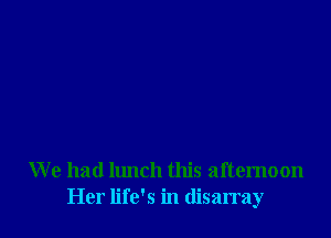 We had lunch this afternoon
Her life's in disarray