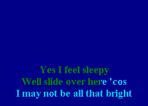 Yes I feel sleepy
Well slide over here 'cos
I may not be all that bright