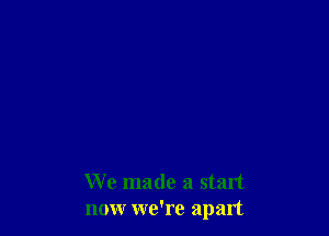 We made a start
nonr we're apart