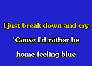 I just break down and cry
'Cause I'd rather be

home feeling blue