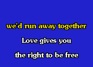 we'd run away together

Love gives you

the right to be free