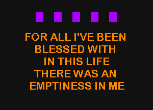 FOR ALL I'VE BEEN
BLESSED WITH
IN THIS LIFE
THEREWAS AN

EMPTINESS IN ME I