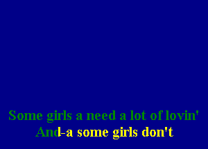 Some girls a need a lot of lovin'
And-a some girls don't