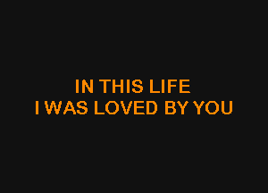 INTHIS LIFE

I WAS LOVED BY YOU