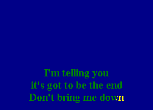 I'm telling you
it's got to be the end
Don't bring me down