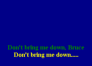 Don't bring me down, Bruce
Don't bring me down .....