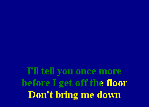 I'll tell you once more
before I get off the Hoor
Don't bring me down