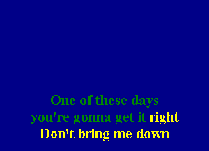 One of these days
you're gonna get it right
Don't bring me down