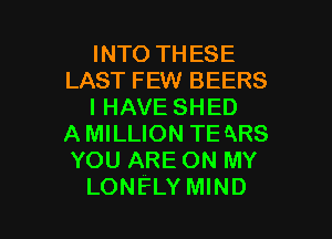 INTO THESE
LAST FEW BEERS
I HAVE SHED

AMILLION TE QRS
YOU ARE ON MY
LONELY MIND
