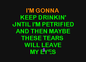 I'M GONNA
KEEP DRINKIN'
vJNTIL I'M PETRIFIED
AND THEN MAYBE
THESETEARS
WILL LEAVE

MY EY'ES l