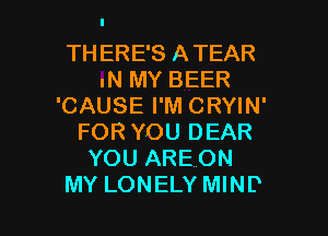 TH ERE'S ATEAR
IN MY BEER
'CAUSE I'M CRYIN'
FOR YOU DEAR
YOU ARE ON

MY LONELY MIND l