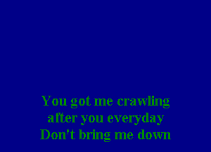 You got me crawling
after you everyday
Don't bring me down