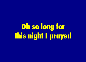 Oh so long '01

this night I prayed