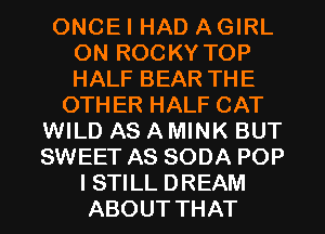 ONCEI HAD AGIRL
ON ROCKY TOP
HALF BEAR THE

OTHER HALF CAT
WILD AS AMINK BUT
SWEET AS SODA POP

ISTILL DREAM
ABOUT THAT