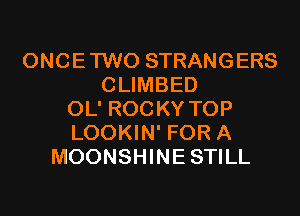 ONCETWO STRANGERS
CLIMBED
OL' ROCKY TOP
LOOKIN' FOR A
MOONSHINESTILL