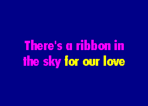 There's a ribbon in

the sky fm our love