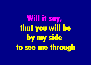 Will it say,
lhul you will he

by my side
to see me through