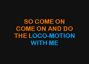 SO COME ON
COME ON AND DO

THE LOCO-MOTION
WITH ME