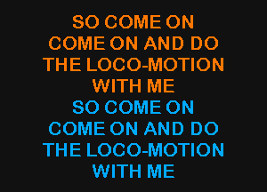 SO COME ON
COME ON AND DO
THE LOCO-MOTION
WITH ME
SO COME ON
COME ON AND DO

THE LOCO-MOTION
WITH ME I