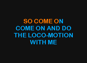 SO COME ON
COME ON AND DO

THE LOCO-MOTION
WITH ME