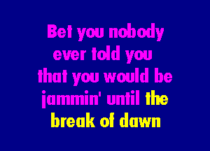 Bet yw nobody
ever laid you

that you would be
iummin' unlil Ihe
break of dawn